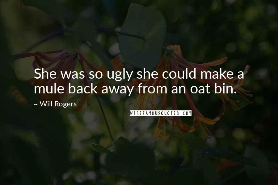 Will Rogers Quotes: She was so ugly she could make a mule back away from an oat bin.