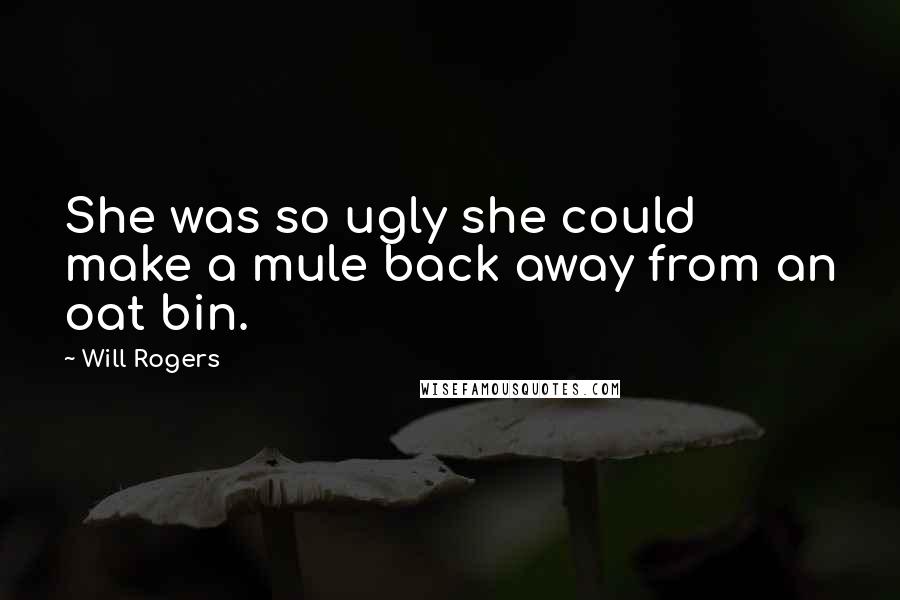 Will Rogers Quotes: She was so ugly she could make a mule back away from an oat bin.