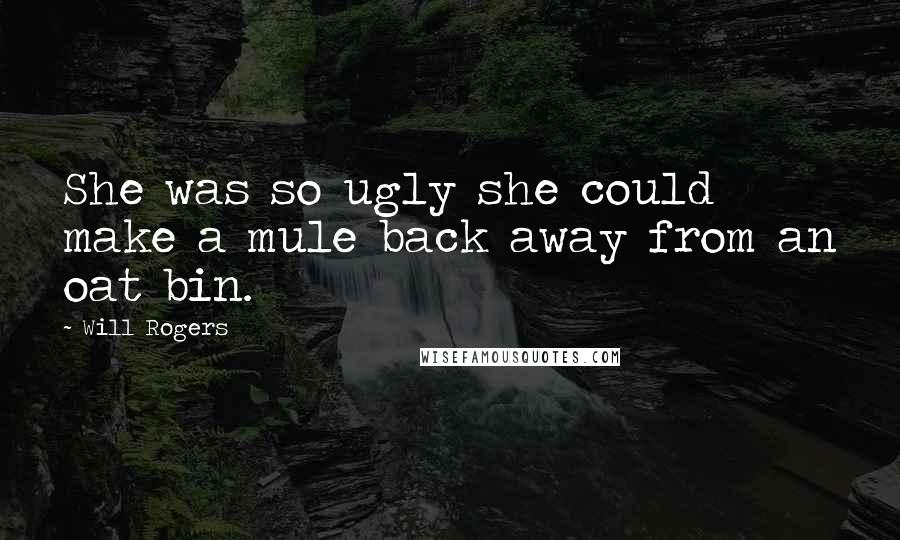 Will Rogers Quotes: She was so ugly she could make a mule back away from an oat bin.