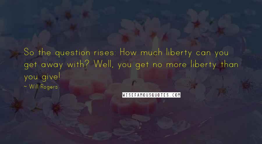 Will Rogers Quotes: So the question rises: How much liberty can you get away with? Well, you get no more liberty than you give!
