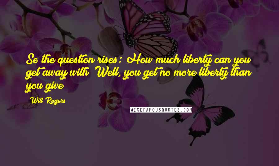 Will Rogers Quotes: So the question rises: How much liberty can you get away with? Well, you get no more liberty than you give!