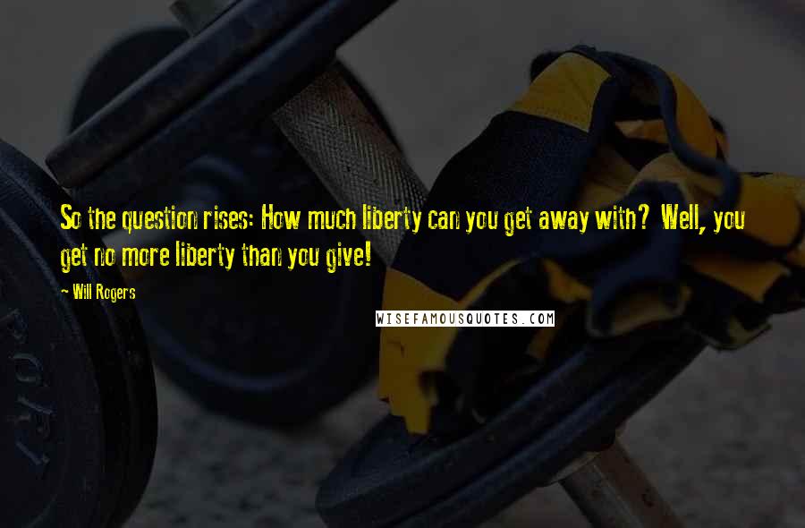 Will Rogers Quotes: So the question rises: How much liberty can you get away with? Well, you get no more liberty than you give!