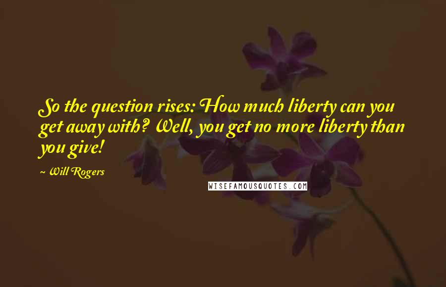 Will Rogers Quotes: So the question rises: How much liberty can you get away with? Well, you get no more liberty than you give!