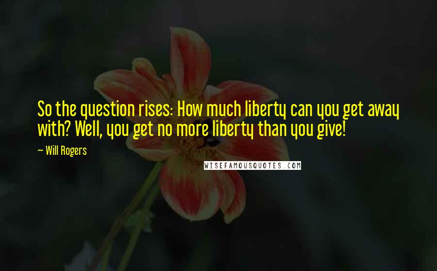 Will Rogers Quotes: So the question rises: How much liberty can you get away with? Well, you get no more liberty than you give!