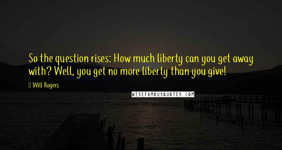 Will Rogers Quotes: So the question rises: How much liberty can you get away with? Well, you get no more liberty than you give!