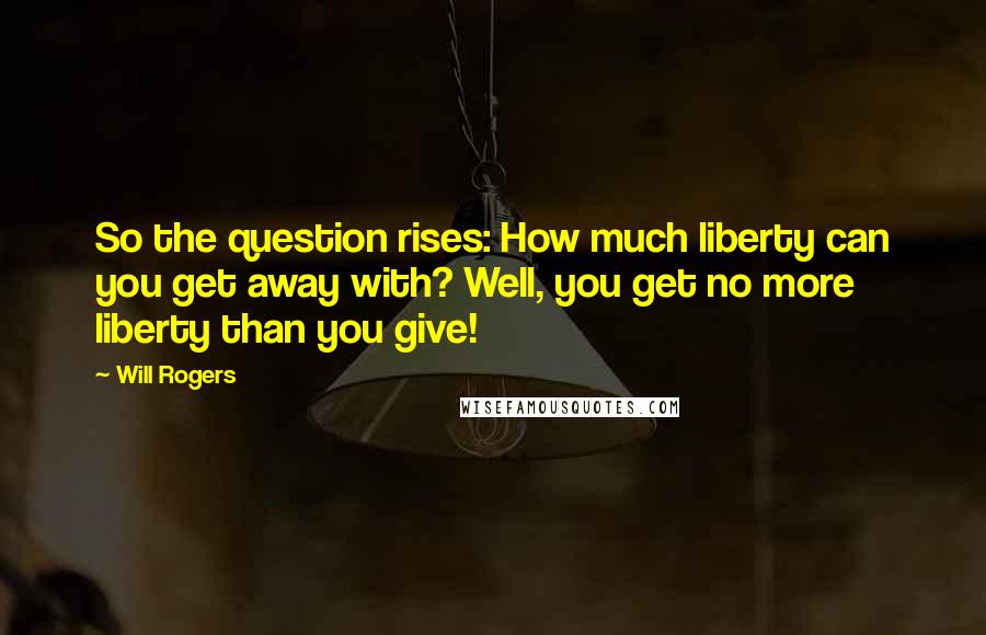 Will Rogers Quotes: So the question rises: How much liberty can you get away with? Well, you get no more liberty than you give!