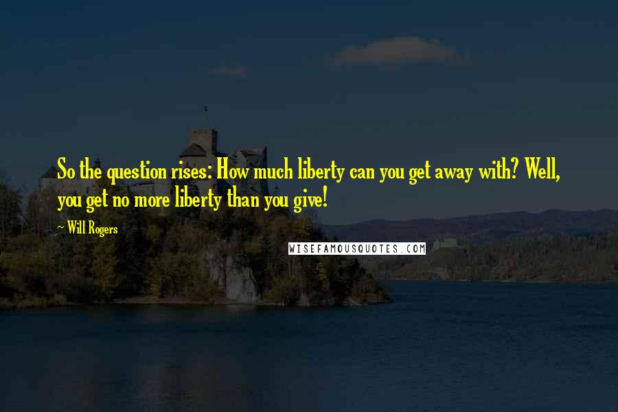 Will Rogers Quotes: So the question rises: How much liberty can you get away with? Well, you get no more liberty than you give!