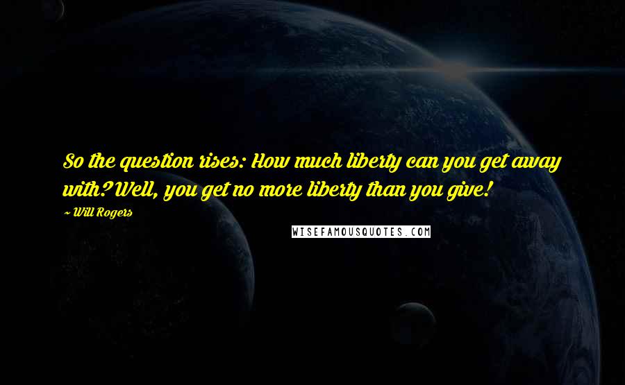 Will Rogers Quotes: So the question rises: How much liberty can you get away with? Well, you get no more liberty than you give!