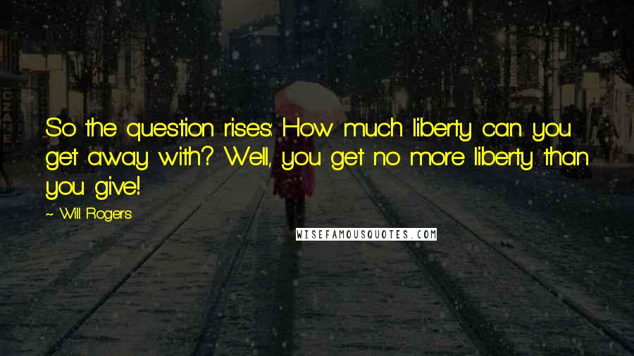 Will Rogers Quotes: So the question rises: How much liberty can you get away with? Well, you get no more liberty than you give!