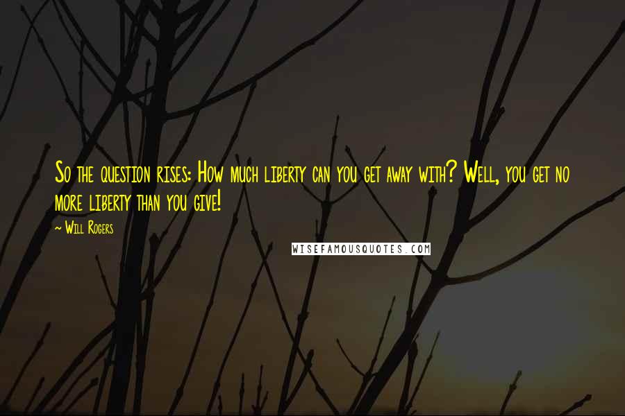 Will Rogers Quotes: So the question rises: How much liberty can you get away with? Well, you get no more liberty than you give!