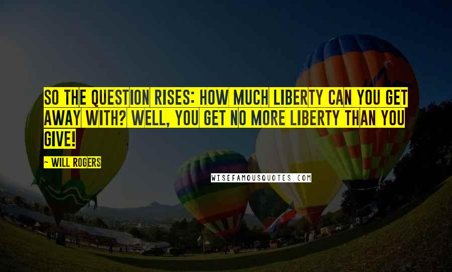 Will Rogers Quotes: So the question rises: How much liberty can you get away with? Well, you get no more liberty than you give!