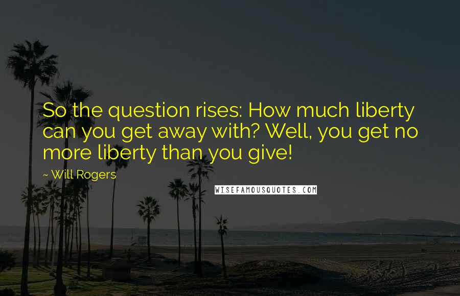 Will Rogers Quotes: So the question rises: How much liberty can you get away with? Well, you get no more liberty than you give!