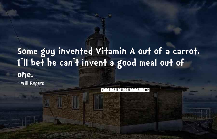 Will Rogers Quotes: Some guy invented Vitamin A out of a carrot. I'll bet he can't invent a good meal out of one.