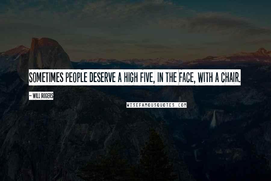 Will Rogers Quotes: Sometimes people deserve a high five, in the face, with a chair.