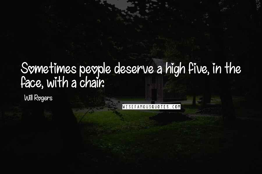 Will Rogers Quotes: Sometimes people deserve a high five, in the face, with a chair.