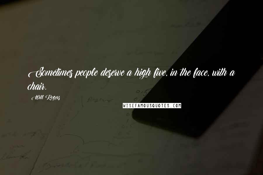 Will Rogers Quotes: Sometimes people deserve a high five, in the face, with a chair.