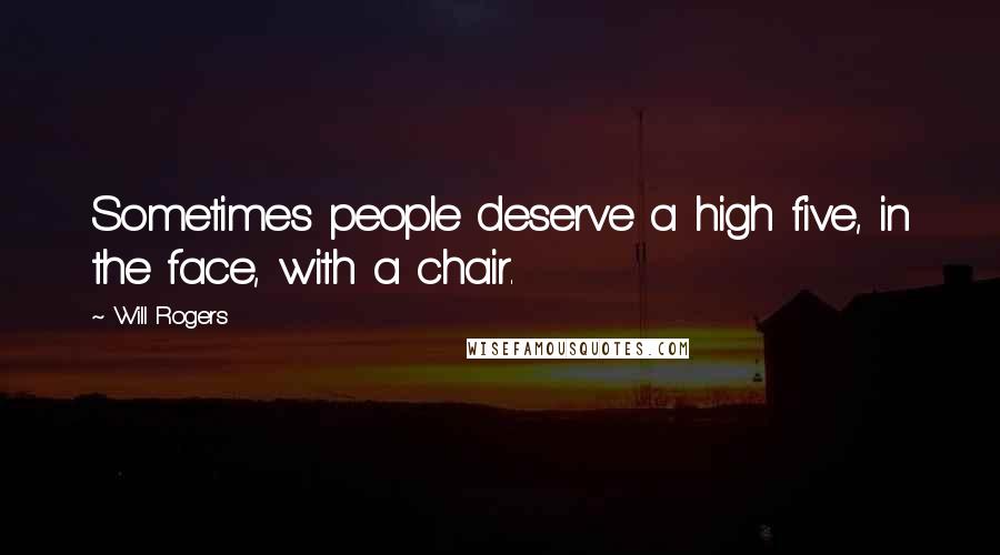 Will Rogers Quotes: Sometimes people deserve a high five, in the face, with a chair.