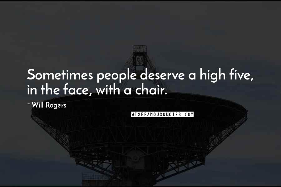 Will Rogers Quotes: Sometimes people deserve a high five, in the face, with a chair.