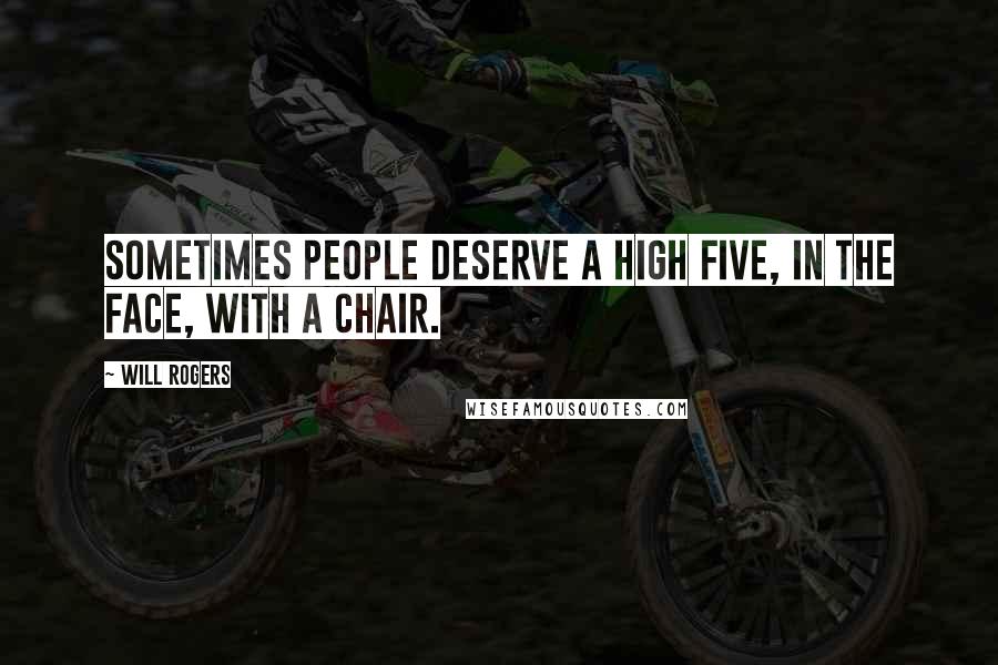 Will Rogers Quotes: Sometimes people deserve a high five, in the face, with a chair.