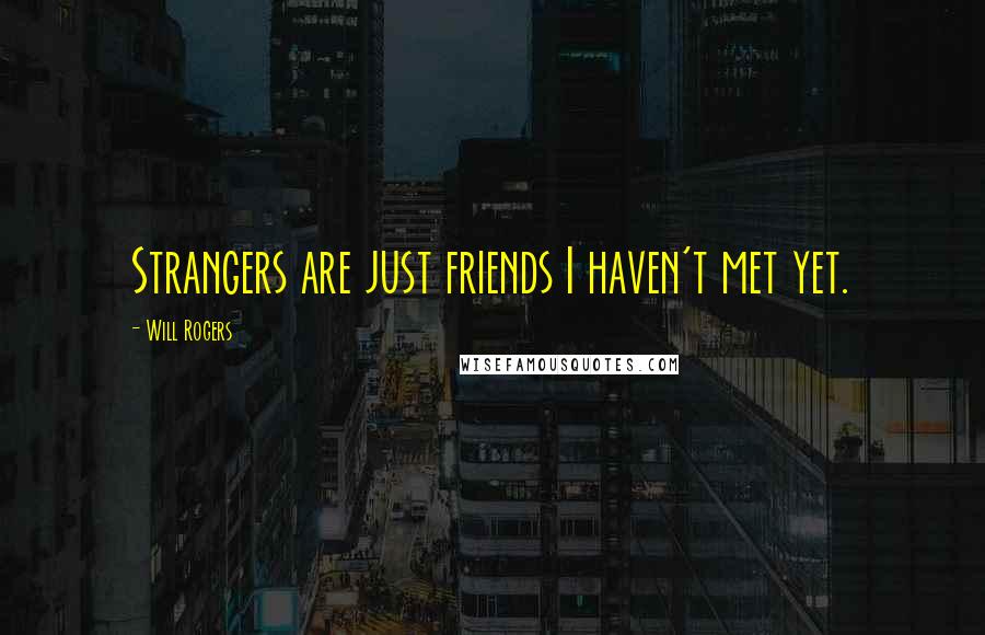 Will Rogers Quotes: Strangers are just friends I haven't met yet.