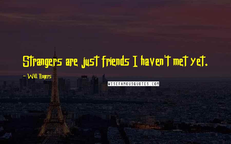 Will Rogers Quotes: Strangers are just friends I haven't met yet.