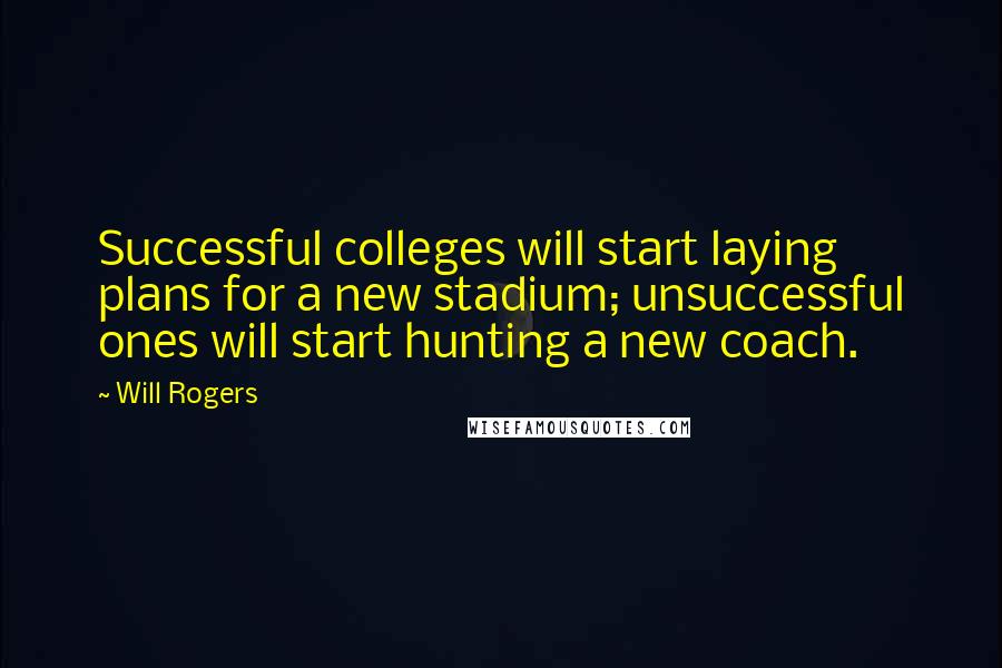 Will Rogers Quotes: Successful colleges will start laying plans for a new stadium; unsuccessful ones will start hunting a new coach.