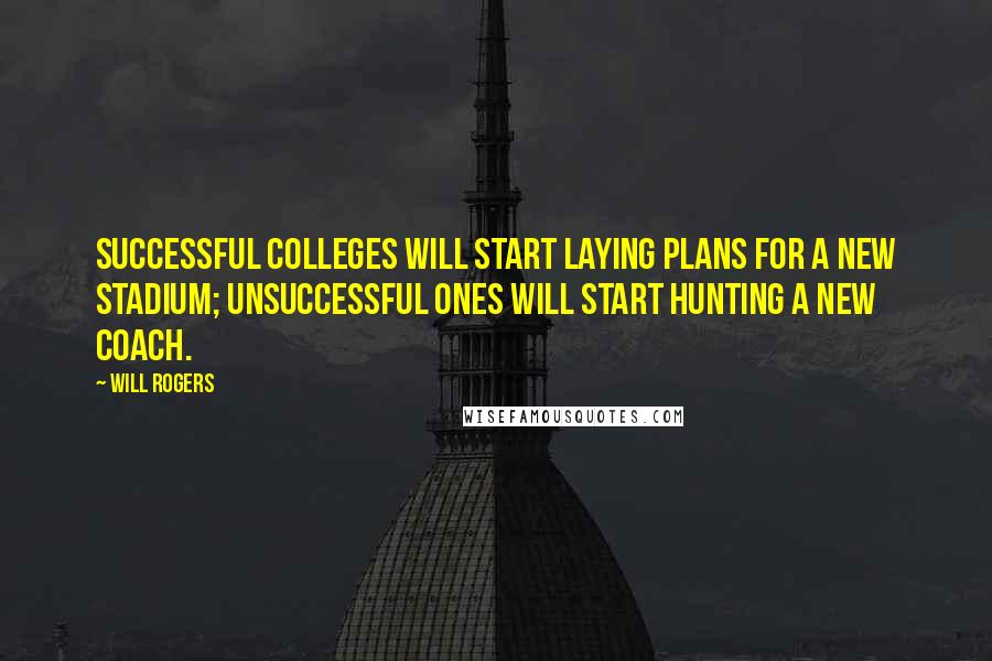 Will Rogers Quotes: Successful colleges will start laying plans for a new stadium; unsuccessful ones will start hunting a new coach.