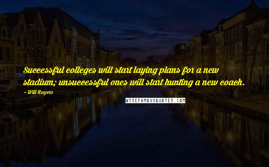 Will Rogers Quotes: Successful colleges will start laying plans for a new stadium; unsuccessful ones will start hunting a new coach.