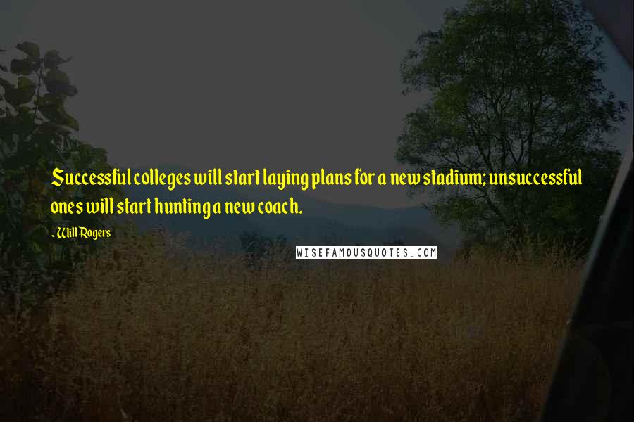 Will Rogers Quotes: Successful colleges will start laying plans for a new stadium; unsuccessful ones will start hunting a new coach.