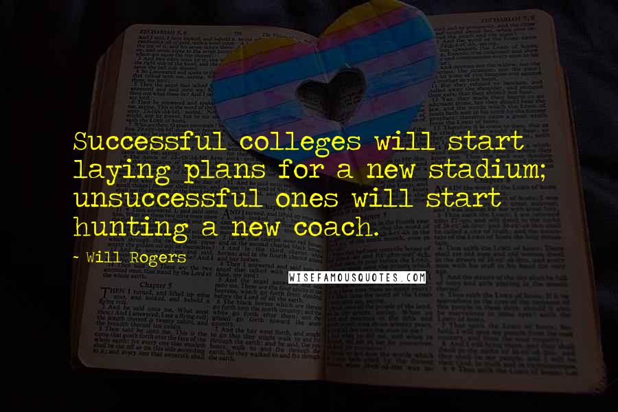 Will Rogers Quotes: Successful colleges will start laying plans for a new stadium; unsuccessful ones will start hunting a new coach.