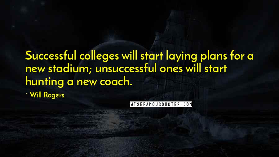 Will Rogers Quotes: Successful colleges will start laying plans for a new stadium; unsuccessful ones will start hunting a new coach.