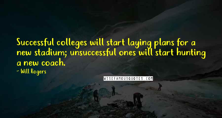 Will Rogers Quotes: Successful colleges will start laying plans for a new stadium; unsuccessful ones will start hunting a new coach.