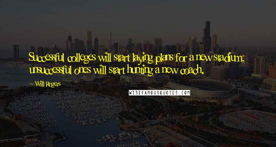 Will Rogers Quotes: Successful colleges will start laying plans for a new stadium; unsuccessful ones will start hunting a new coach.