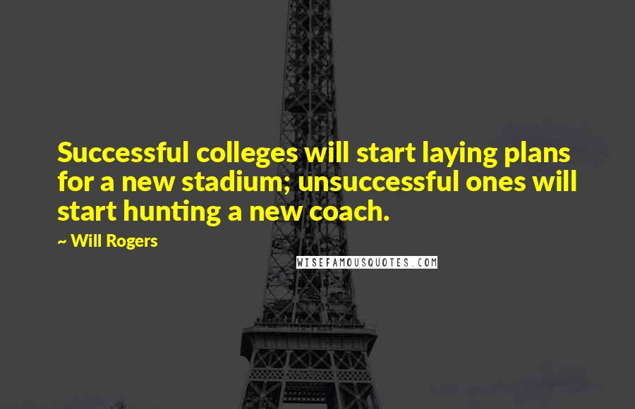 Will Rogers Quotes: Successful colleges will start laying plans for a new stadium; unsuccessful ones will start hunting a new coach.