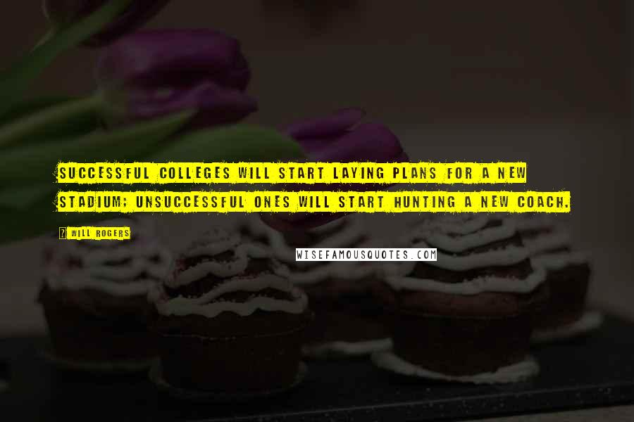 Will Rogers Quotes: Successful colleges will start laying plans for a new stadium; unsuccessful ones will start hunting a new coach.