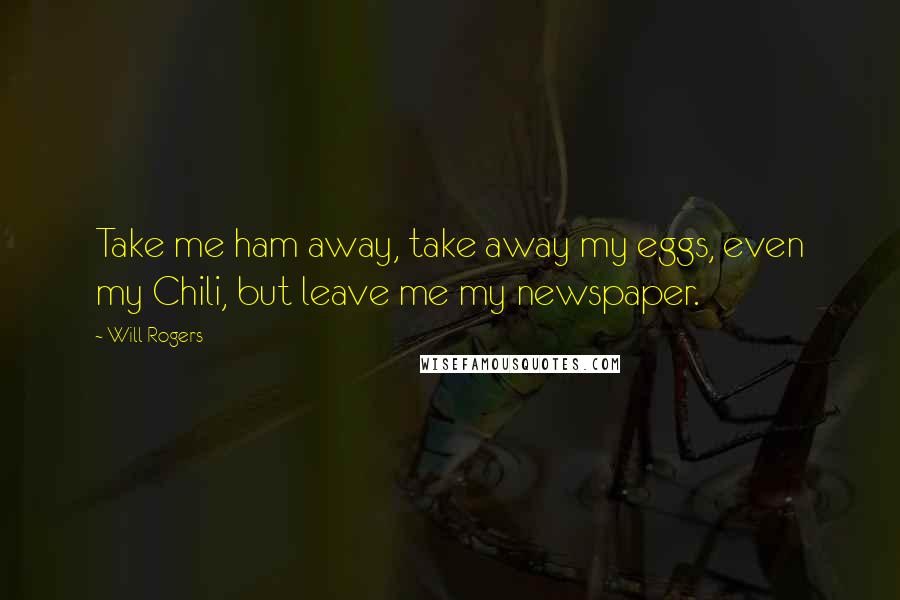 Will Rogers Quotes: Take me ham away, take away my eggs, even my Chili, but leave me my newspaper.