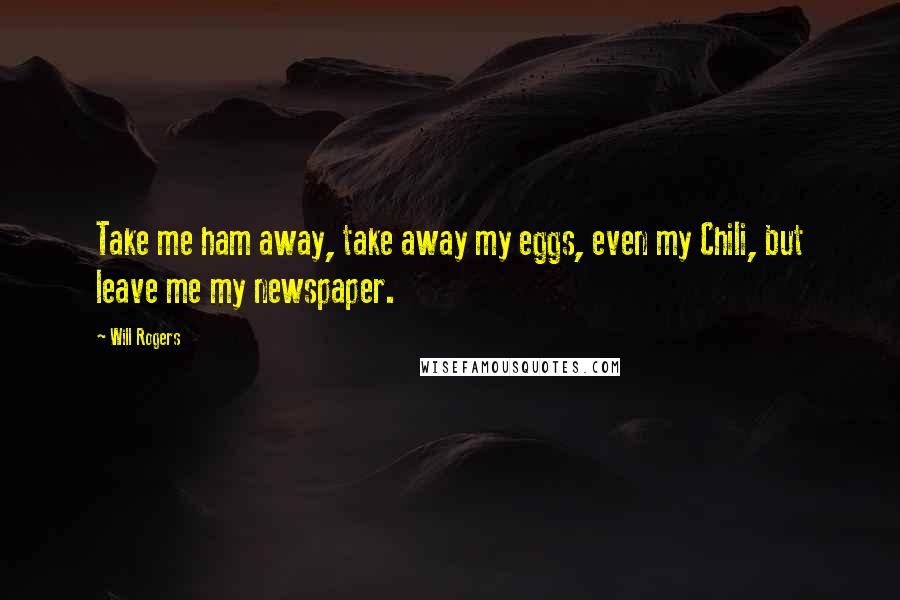 Will Rogers Quotes: Take me ham away, take away my eggs, even my Chili, but leave me my newspaper.