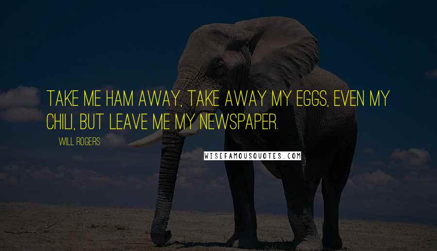 Will Rogers Quotes: Take me ham away, take away my eggs, even my Chili, but leave me my newspaper.