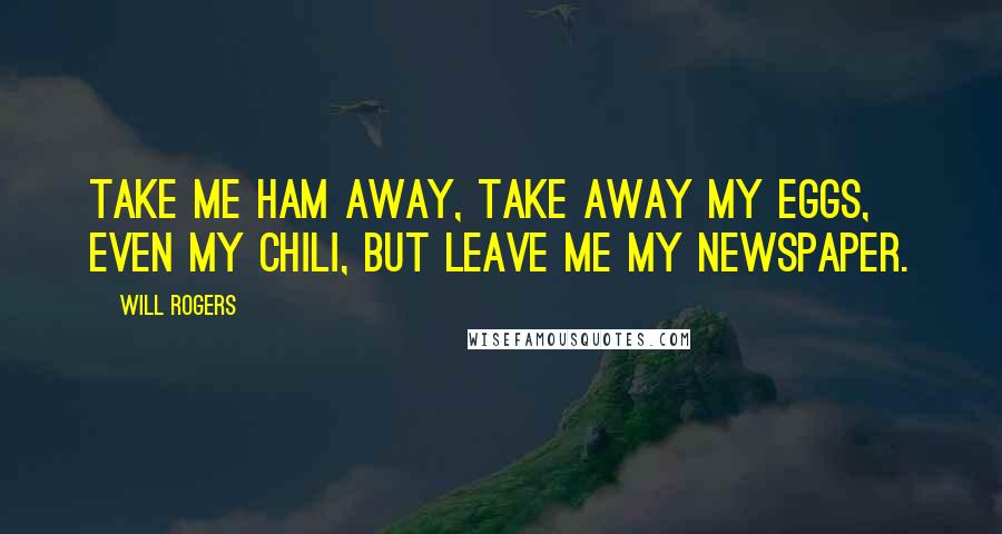 Will Rogers Quotes: Take me ham away, take away my eggs, even my Chili, but leave me my newspaper.