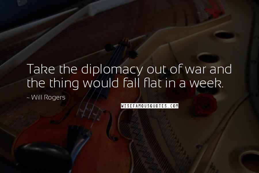 Will Rogers Quotes: Take the diplomacy out of war and the thing would fall flat in a week.