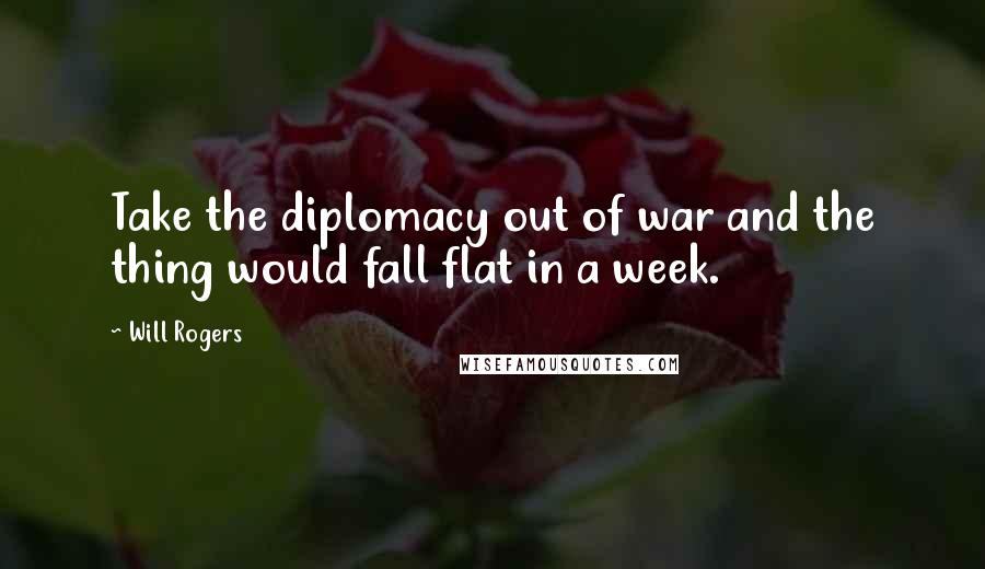 Will Rogers Quotes: Take the diplomacy out of war and the thing would fall flat in a week.