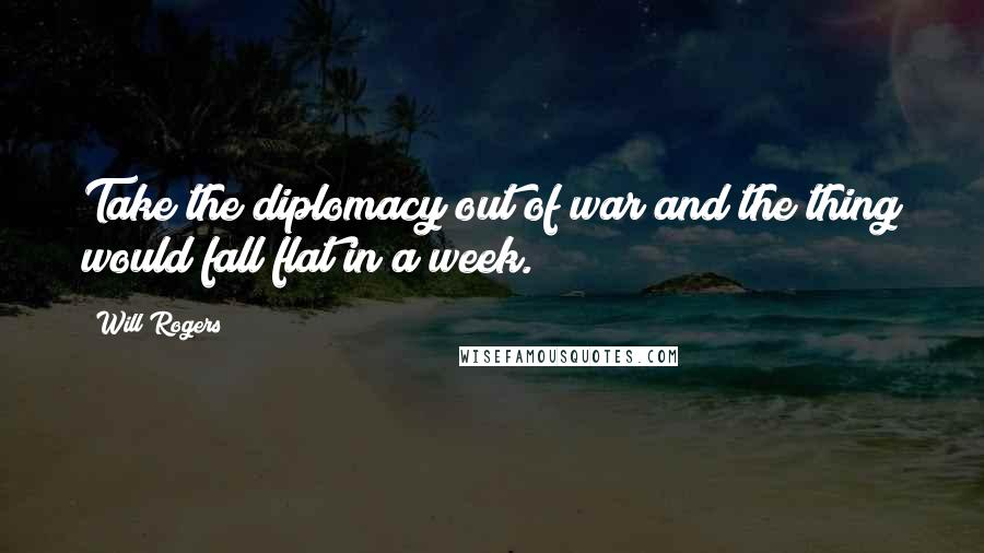 Will Rogers Quotes: Take the diplomacy out of war and the thing would fall flat in a week.