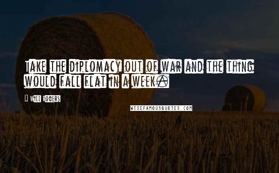 Will Rogers Quotes: Take the diplomacy out of war and the thing would fall flat in a week.