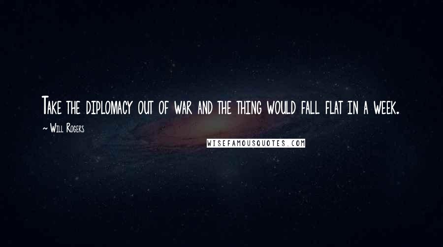 Will Rogers Quotes: Take the diplomacy out of war and the thing would fall flat in a week.