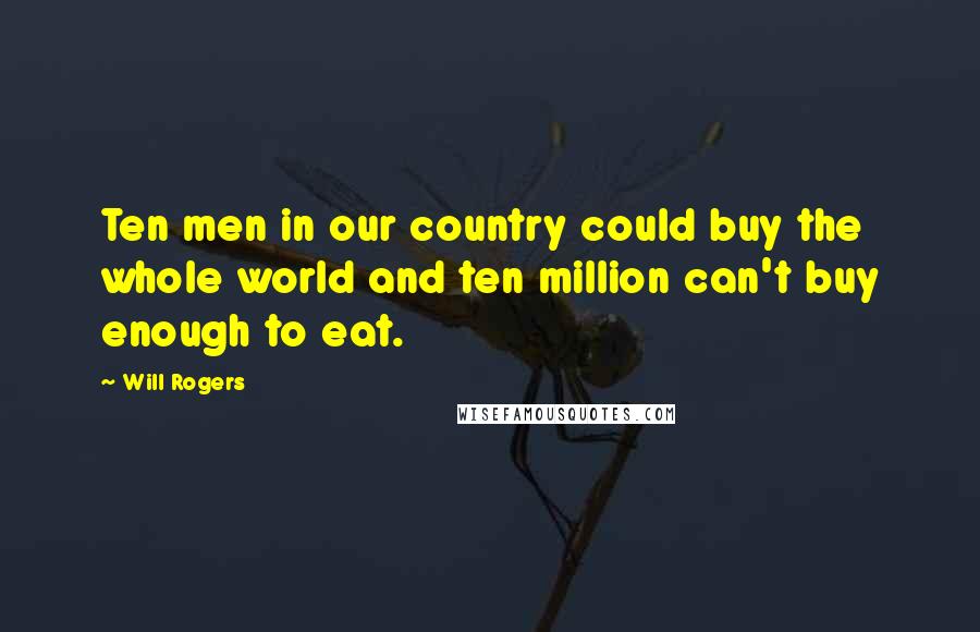 Will Rogers Quotes: Ten men in our country could buy the whole world and ten million can't buy enough to eat.