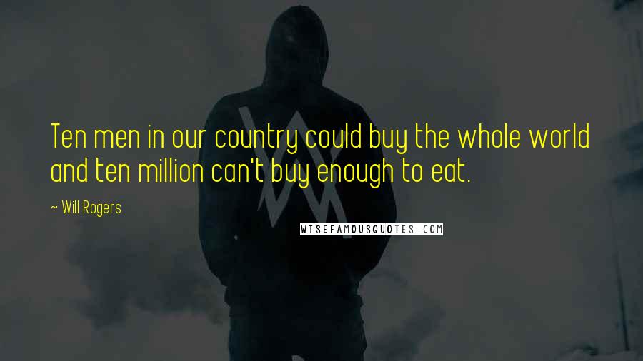 Will Rogers Quotes: Ten men in our country could buy the whole world and ten million can't buy enough to eat.