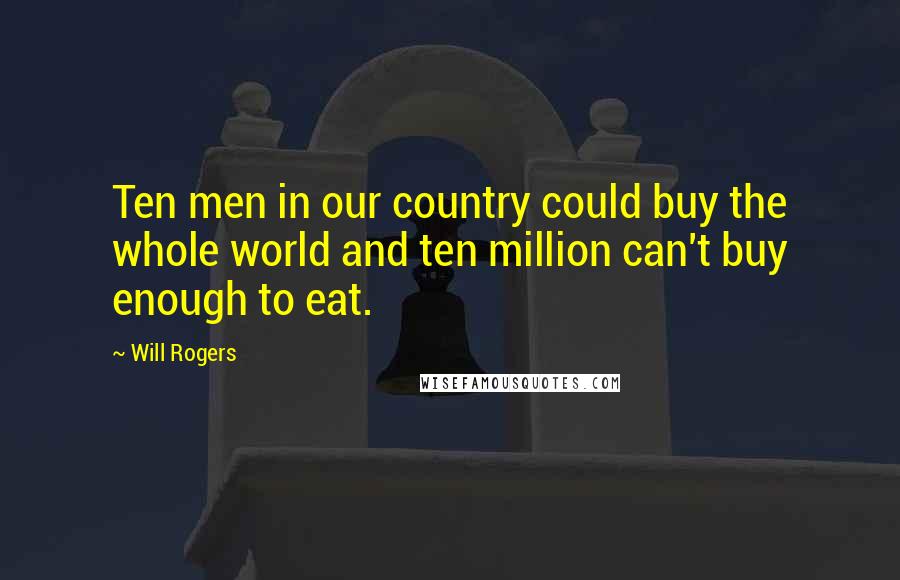 Will Rogers Quotes: Ten men in our country could buy the whole world and ten million can't buy enough to eat.