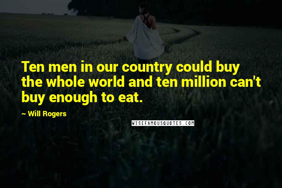 Will Rogers Quotes: Ten men in our country could buy the whole world and ten million can't buy enough to eat.