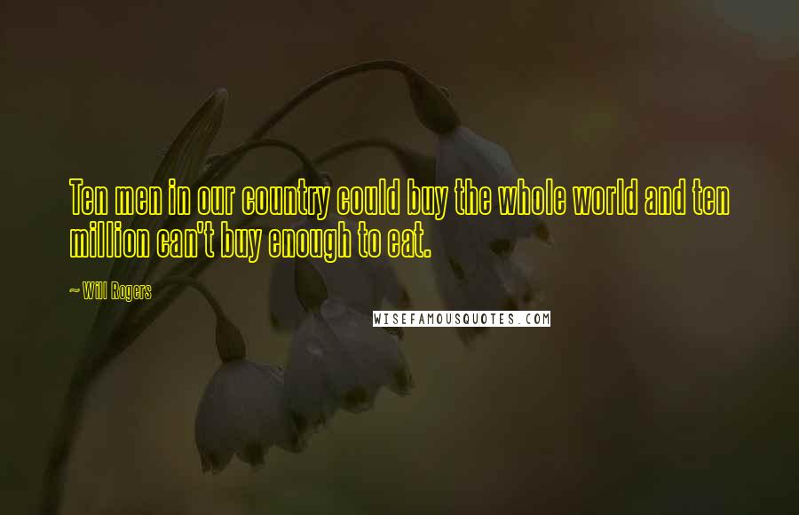 Will Rogers Quotes: Ten men in our country could buy the whole world and ten million can't buy enough to eat.