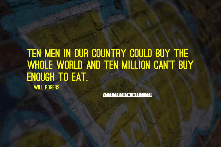 Will Rogers Quotes: Ten men in our country could buy the whole world and ten million can't buy enough to eat.